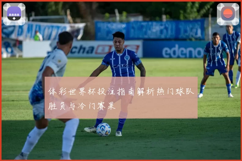 体彩世界杯投注指南解析热门球队胜负与冷门赛果