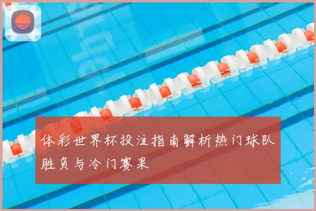 体彩世界杯投注指南解析热门球队胜负与冷门赛果