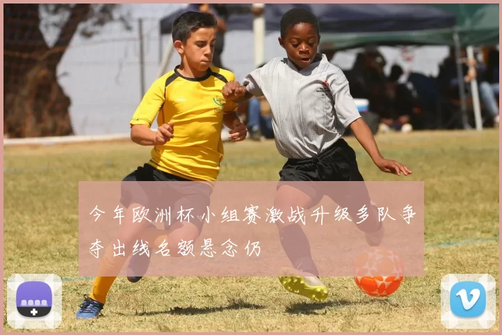 今年欧洲杯小组赛激战升级多队争夺出线名额悬念仍
