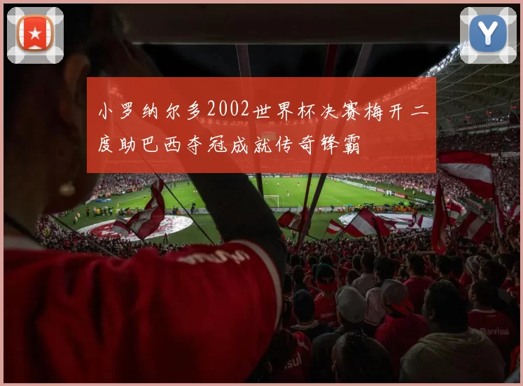 小罗纳尔多2002世界杯决赛梅开二度助巴西夺冠成就传奇锋霸