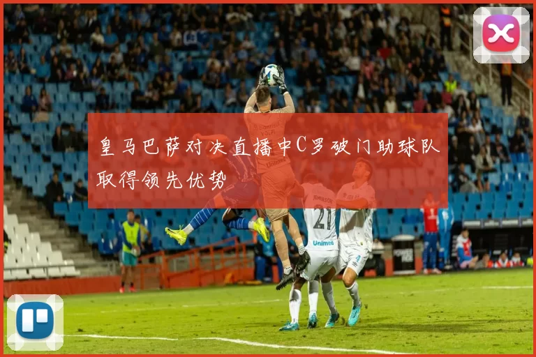 皇马巴萨对决直播中C罗破门助球队取得领先优势