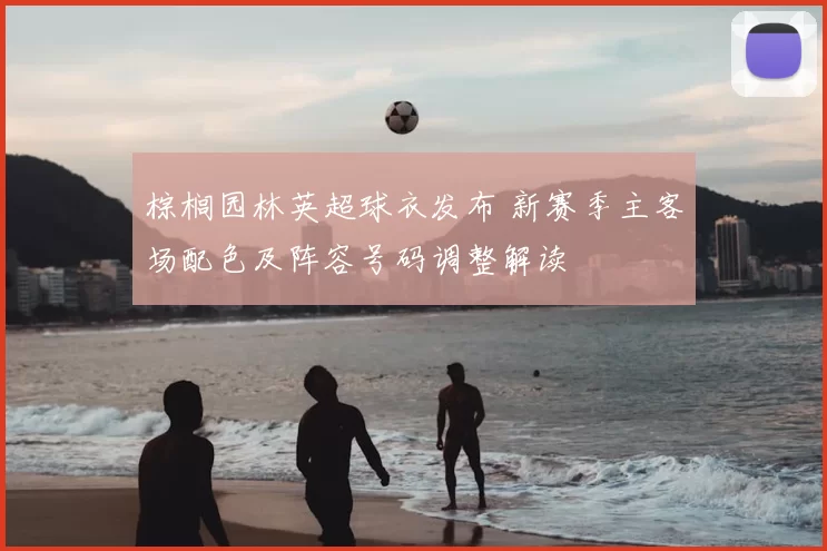 棕榈园林英超球衣发布 新赛季主客场配色及阵容号码调整解读