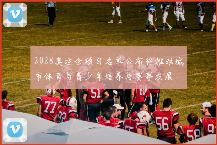 2028奥运会项目名单公布将推动城市体育与青少年培养与赛事发展