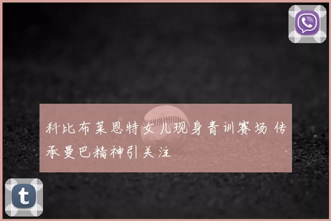 科比布莱恩特女儿现身青训赛场 传承曼巴精神引关注