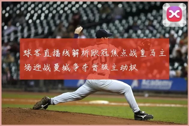 球客直播线解析欧冠焦点战皇马主场迎战曼城争夺晋级主动权