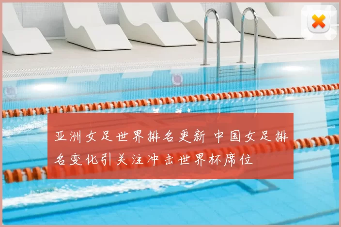 亚洲女足世界排名更新 中国女足排名变化引关注冲击世界杯席位