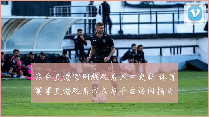 黑白直播官网线观看入口更新 体育赛事直播观看方式与平台访问指南