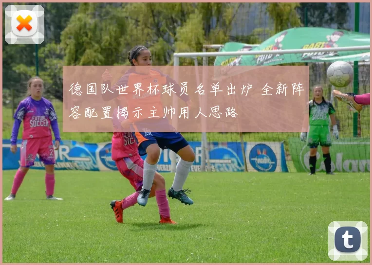 德国队世界杯球员名单出炉 全新阵容配置揭示主帅用人思路