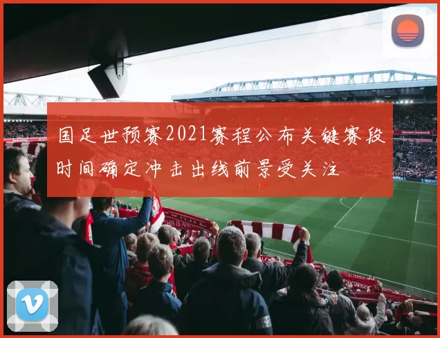 国足世预赛2021赛程公布关键赛段时间确定冲击出线前景受关注