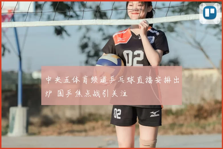 中央五体育频道乒乓球直播安排出炉 国乒焦点战引关注