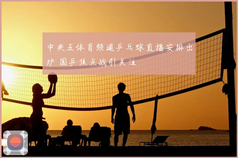 中央五体育频道乒乓球直播安排出炉 国乒焦点战引关注