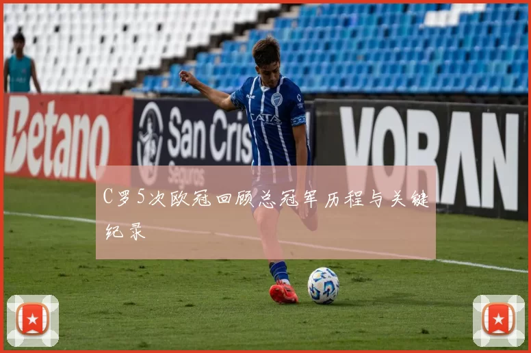 C罗5次欧冠回顾总冠军历程与关键纪录