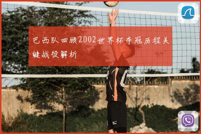 巴西队回顾2002世界杯夺冠历程关键战役解析