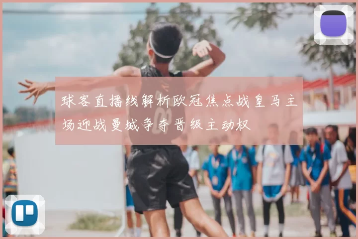 球客直播线解析欧冠焦点战皇马主场迎战曼城争夺晋级主动权