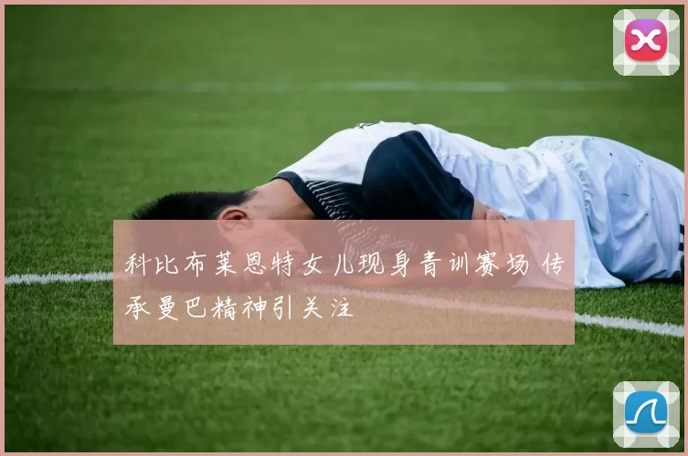 科比布莱恩特女儿现身青训赛场 传承曼巴精神引关注