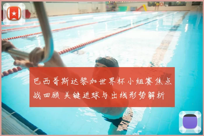 巴西哥斯达黎加世界杯小组赛焦点战回顾 关键进球与出线形势解析